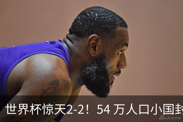 世界杯惊天2-2！54 万人口小国封神，逼平两大冠军戳中国足遗憾